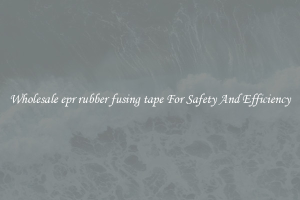 Wholesale epr rubber fusing tape For Safety And Efficiency