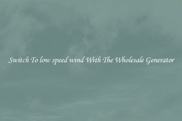 Switch To low speed wind With The Wholesale Generator