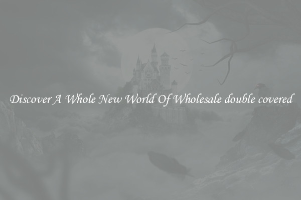Discover A Whole New World Of Wholesale double covered