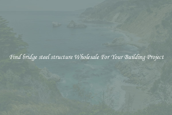 Find bridge steel structure Wholesale For Your Building Project