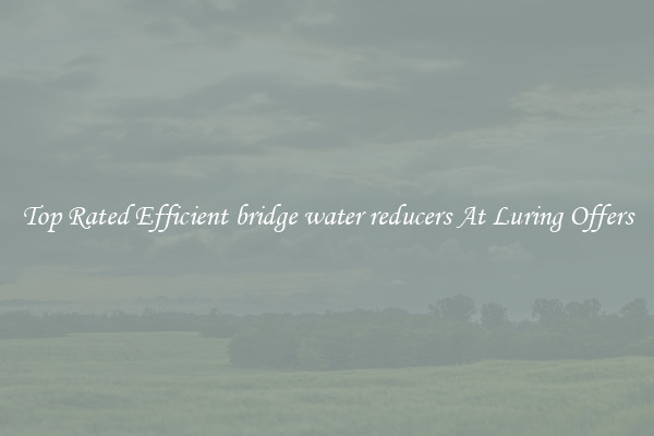 Top Rated Efficient bridge water reducers At Luring Offers