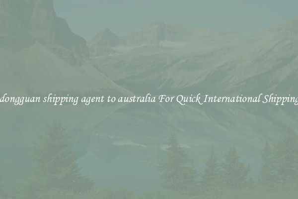 dongguan shipping agent to australia For Quick International Shipping