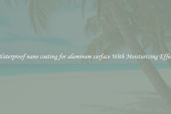 Waterproof nano coating for aluminum surface With Moisturizing Effect