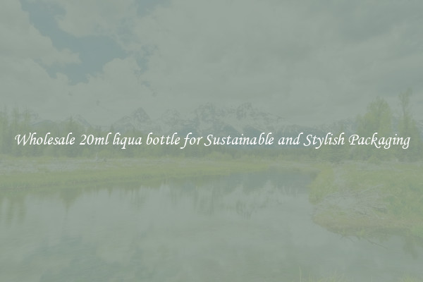 Wholesale 20ml liqua bottle for Sustainable and Stylish Packaging