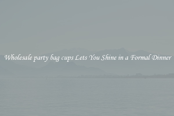 Wholesale party bag cups Lets You Shine in a Formal Dinner