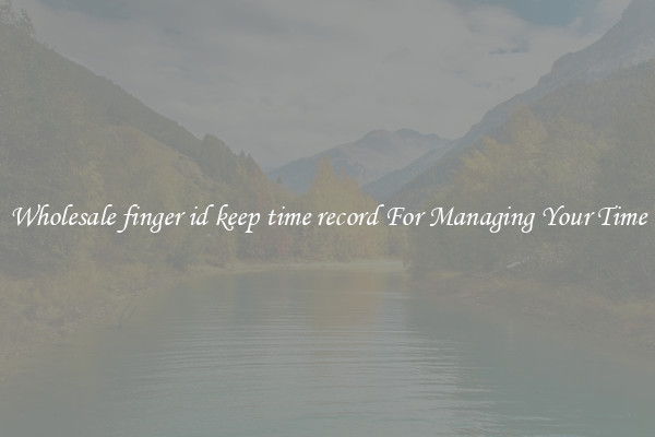 Wholesale finger id keep time record For Managing Your Time