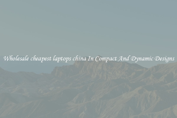 Wholesale cheapest laptops china In Compact And Dynamic Designs