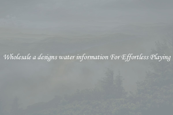 Wholesale a designs water information For Effortless Playing