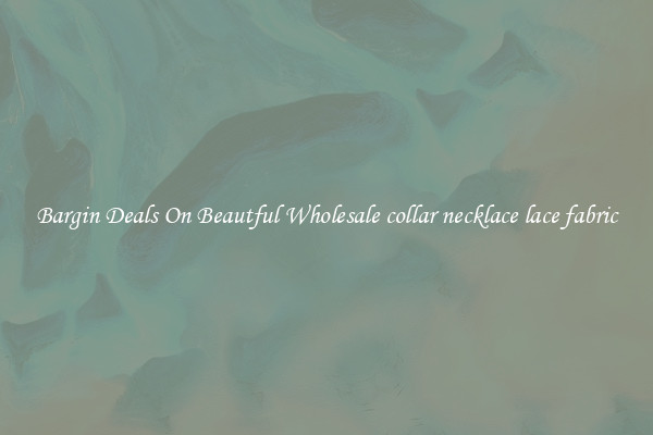 Bargin Deals On Beautful Wholesale collar necklace lace fabric