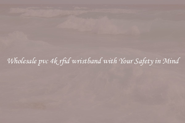 Wholesale pvc 4k rfid wristband with Your Safety in Mind