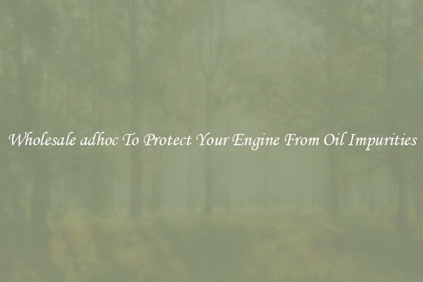 Wholesale adhoc To Protect Your Engine From Oil Impurities