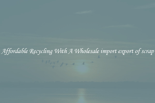 Affordable Recycling With A Wholesale import export of scrap