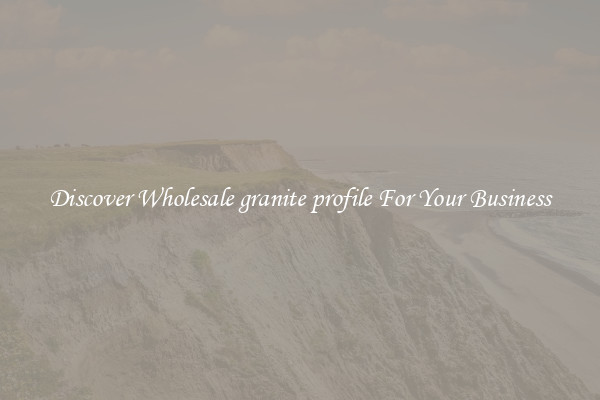 Discover Wholesale granite profile For Your Business