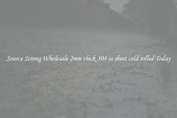 Source Strong Wholesale 2mm thick 304 ss sheet cold rolled Today