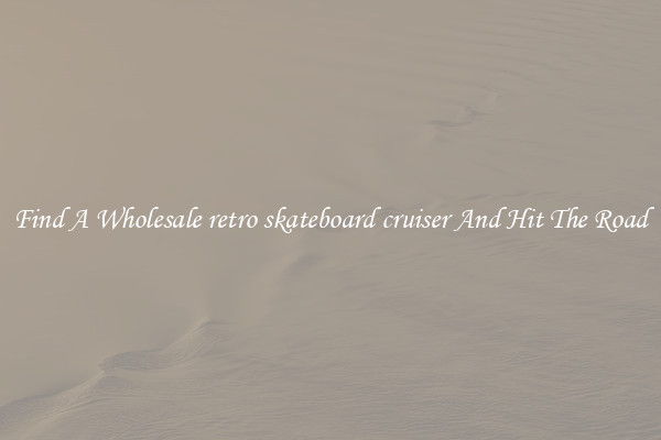 Find A Wholesale retro skateboard cruiser And Hit The Road