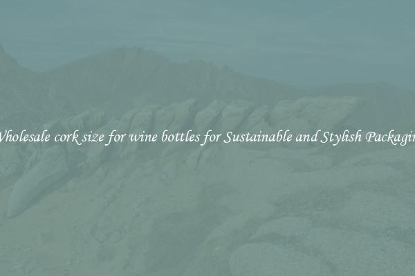 Wholesale cork size for wine bottles for Sustainable and Stylish Packaging