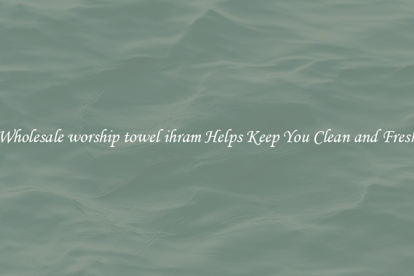 Wholesale worship towel ihram Helps Keep You Clean and Fresh