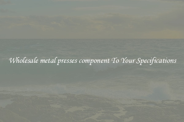 Wholesale metal presses component To Your Specifications