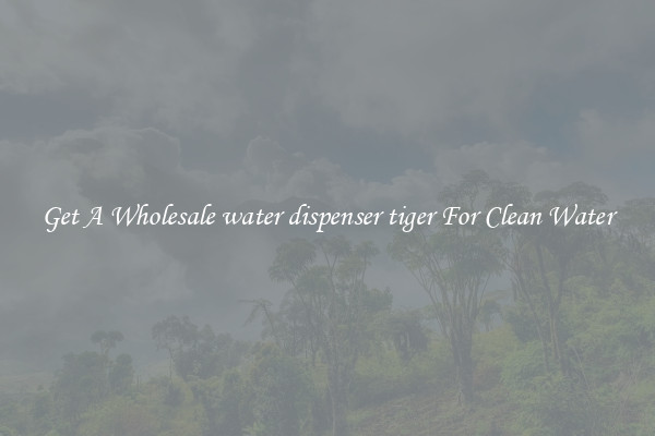 Get A Wholesale water dispenser tiger For Clean Water
