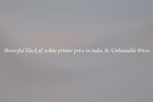 Powerful black & white printer price in india At Unbeatable Prices