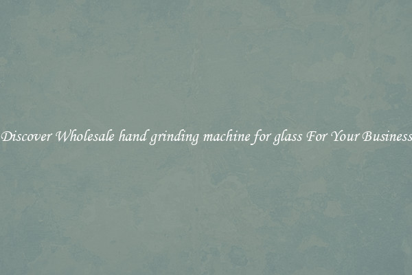 Discover Wholesale hand grinding machine for glass For Your Business