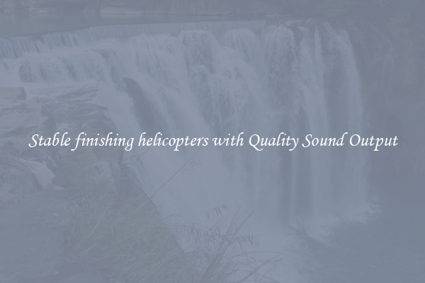 Stable finishing helicopters with Quality Sound Output