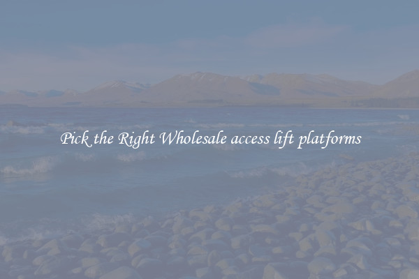 Pick the Right Wholesale access lift platforms