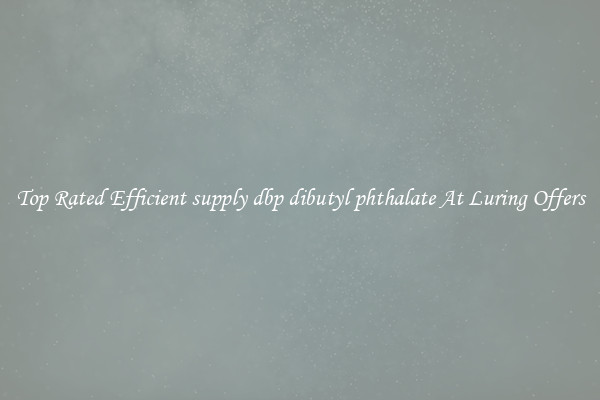 Top Rated Efficient supply dbp dibutyl phthalate At Luring Offers