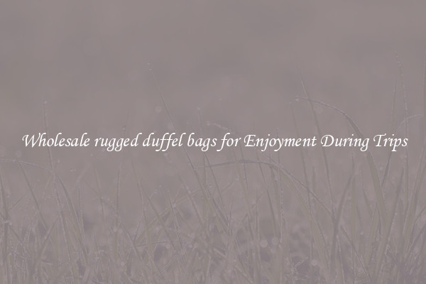 Wholesale rugged duffel bags for Enjoyment During Trips