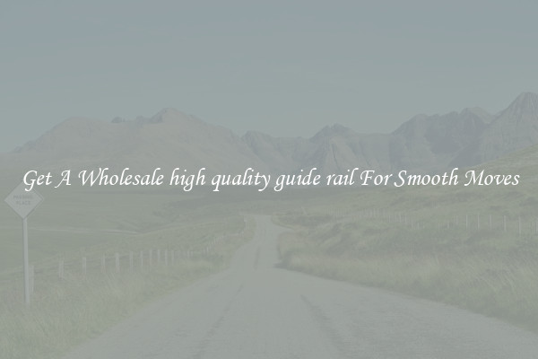 Get A Wholesale high quality guide rail For Smooth Moves