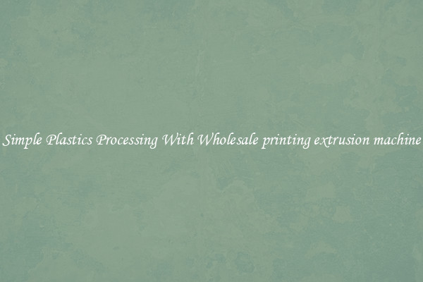 Simple Plastics Processing With Wholesale printing extrusion machine