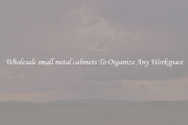 Wholesale small metal cabinets To Organize Any Workspace