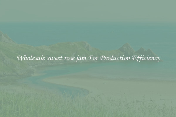Wholesale sweet rose jam For Production Efficiency