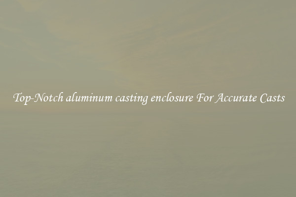 Top-Notch aluminum casting enclosure For Accurate Casts