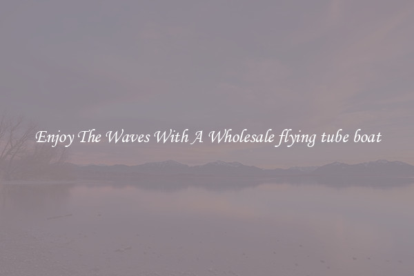 Enjoy The Waves With A Wholesale flying tube boat