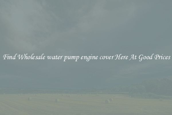 Find Wholesale water pump engine cover Here At Good Prices