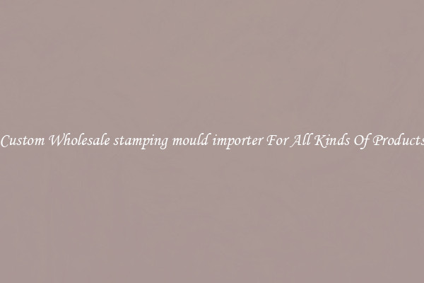 Custom Wholesale stamping mould importer For All Kinds Of Products