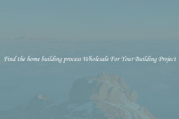 Find the home building process Wholesale For Your Building Project
